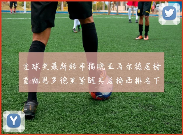 金球奖最新赔率揭晓亚马尔稳居榜首凯恩罗德里紧随其后梅西排名下滑至第四