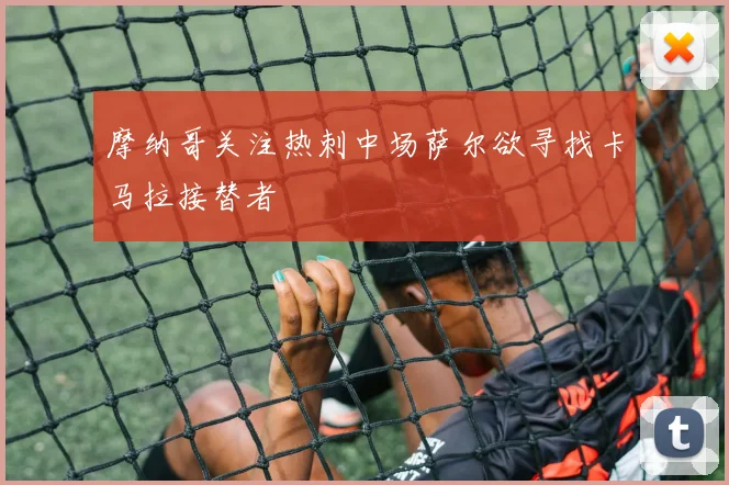 摩纳哥关注热刺中场萨尔欲寻找卡马拉接替者