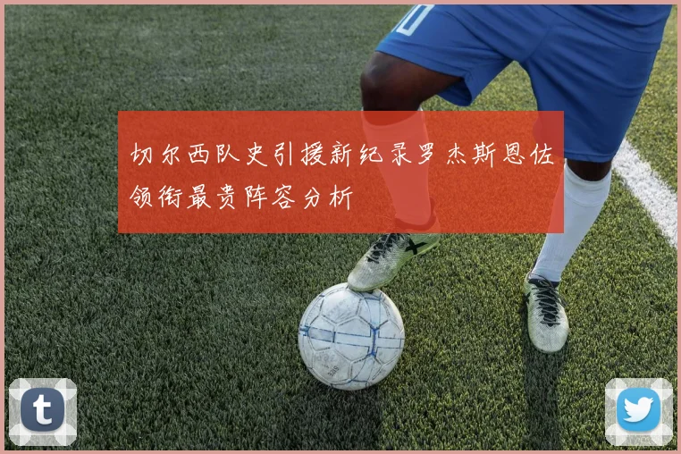 切尔西队史引援新纪录罗杰斯恩佐领衔最贵阵容分析