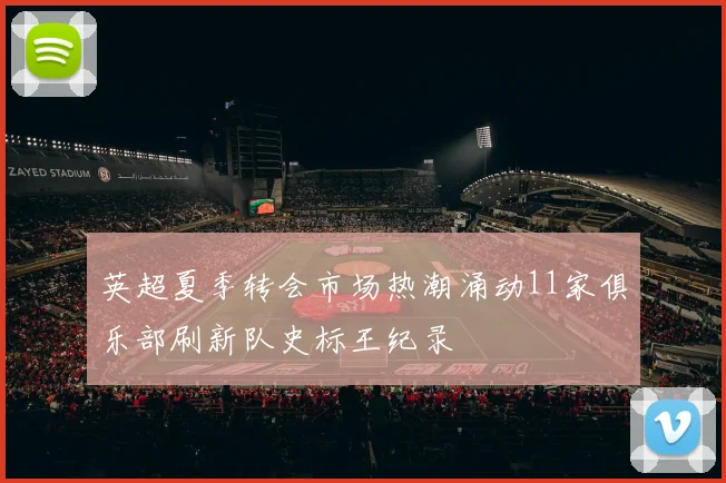 英超夏季转会市场热潮涌动11家俱乐部刷新队史标王纪录