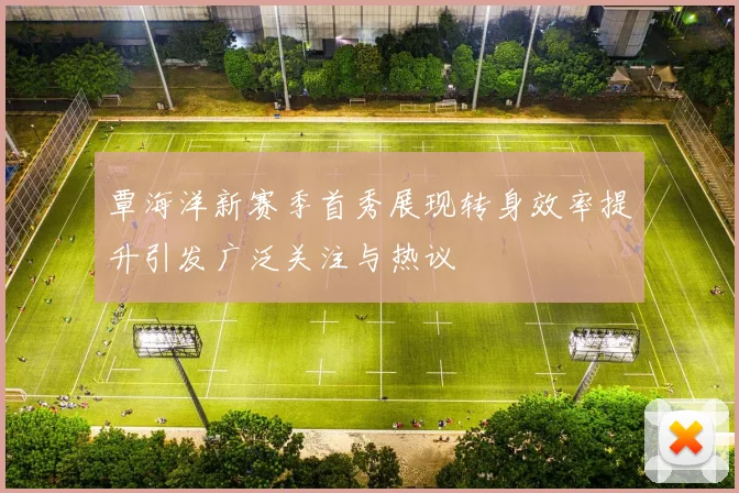 覃海洋新赛季首秀展现转身效率提升引发广泛关注与热议